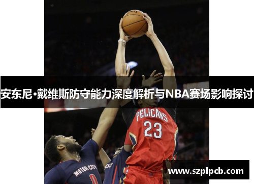 安东尼·戴维斯防守能力深度解析与NBA赛场影响探讨