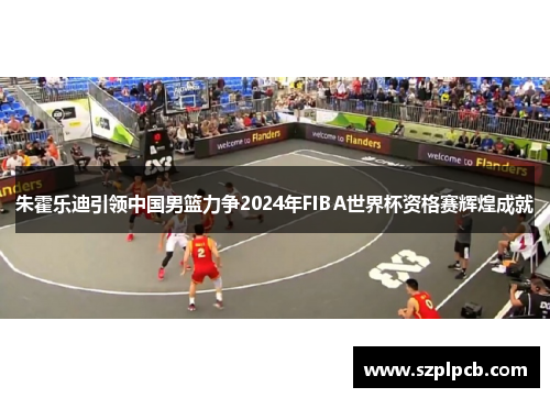 朱霍乐迪引领中国男篮力争2024年FIBA世界杯资格赛辉煌成就